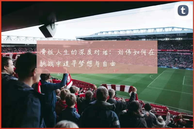 滑板人生的深度对话:刘伟如何在挑战中追寻梦想与自由