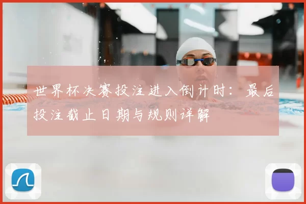 世界杯决赛投注进入倒计时:最后投注截止日期与规则详解