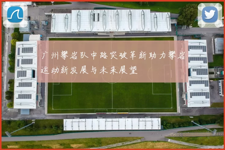 广州攀岩队中路突破革新助力攀岩运动新发展与未来展望