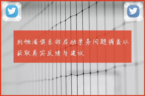 利物浦俱乐部启动票务问题调查以获取真实反馈与建议