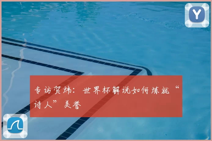 专访贺炜：世界杯解说如何炼就“诗人”美誉