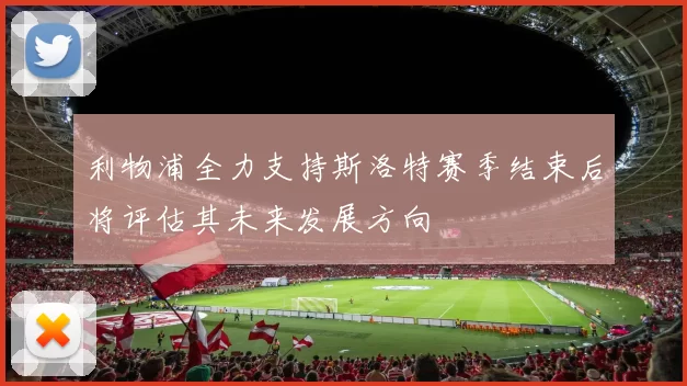 利物浦全力支持斯洛特赛季结束后将评估其未来发展方向