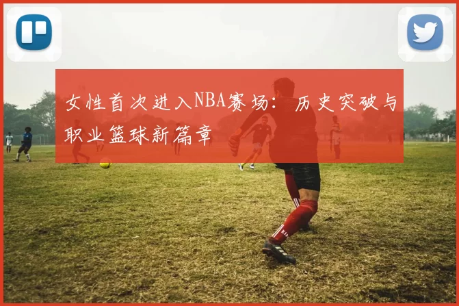 女性首次进入NBA赛场：历史突破与职业篮球新篇章