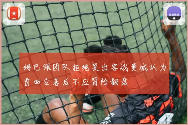 姆巴佩团队拒绝复出客战曼城认为首回合落后不应冒险翻盘