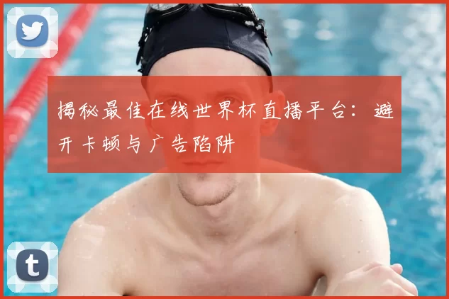 揭秘最佳在线世界杯直播平台:避开卡顿与广告陷阱