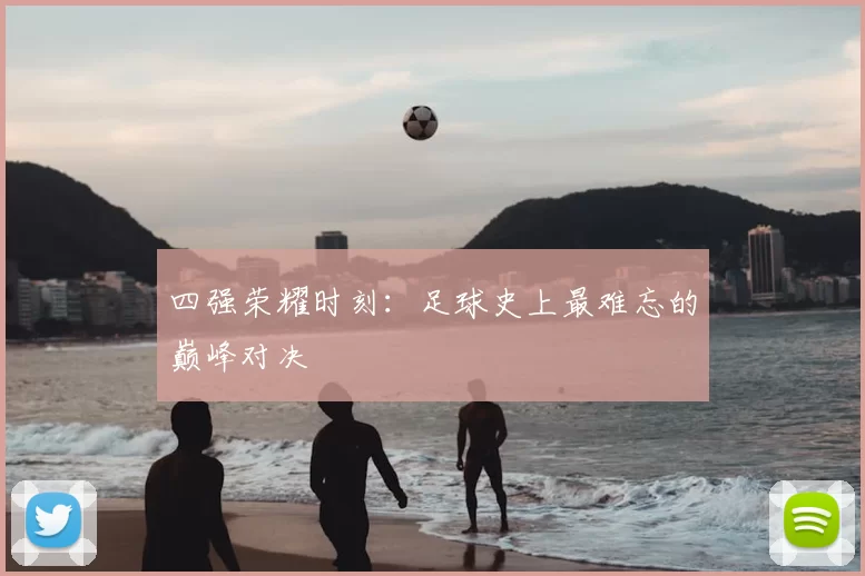 四强荣耀时刻：足球史上最难忘的巅峰对决