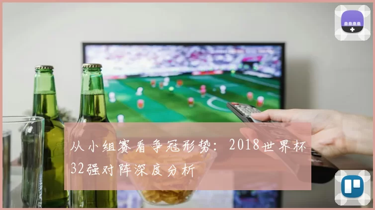 从小组赛看争冠形势:2018世界杯32强对阵深度分析