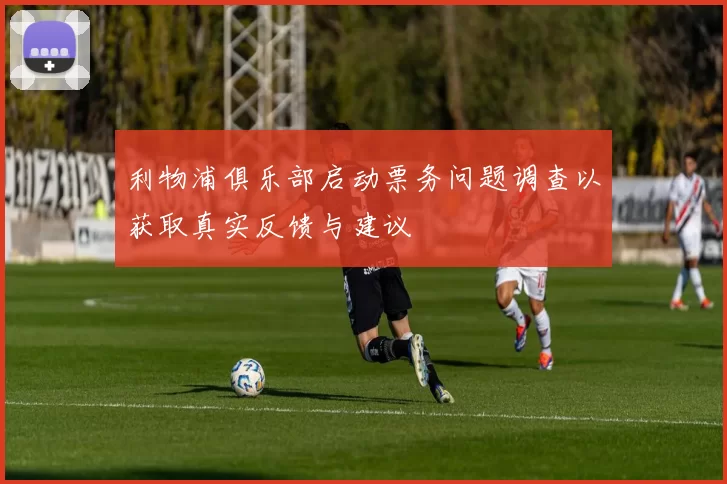 利物浦俱乐部启动票务问题调查以获取真实反馈与建议