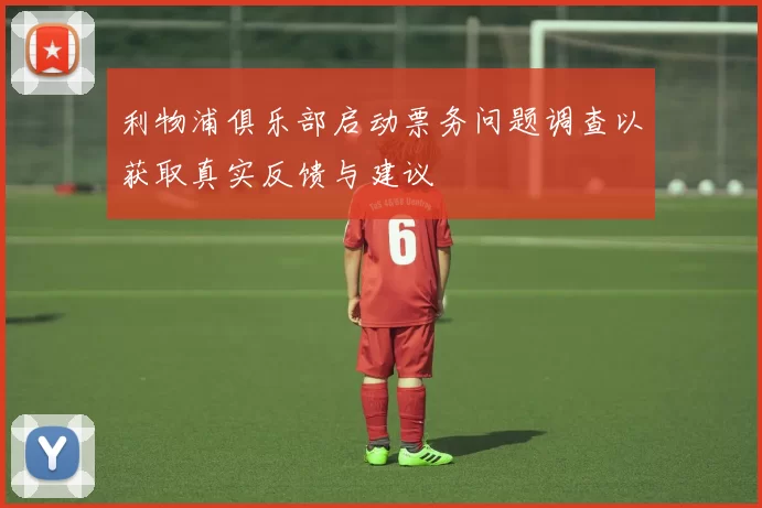 利物浦俱乐部启动票务问题调查以获取真实反馈与建议