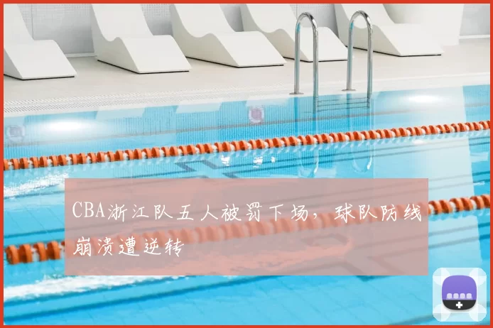 CBA浙江队五人被罚下场,球队防线崩溃遭逆转