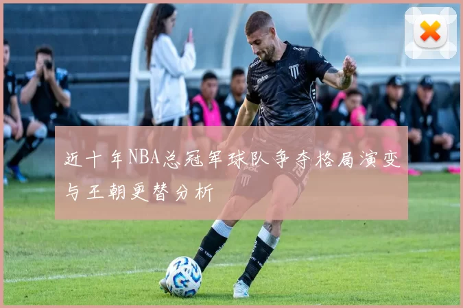近十年NBA总冠军球队争夺格局演变与王朝更替分析