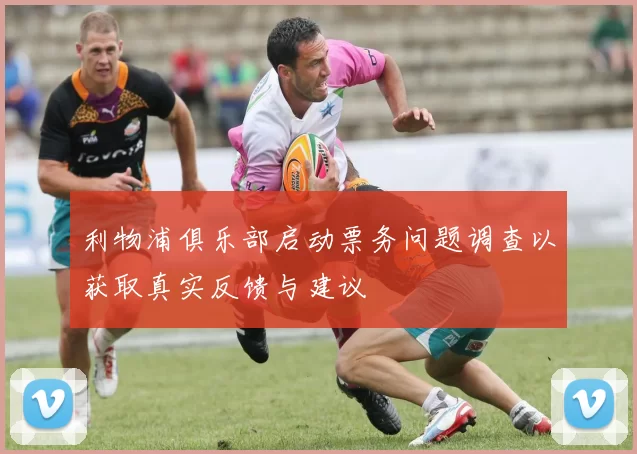 利物浦俱乐部启动票务问题调查以获取真实反馈与建议