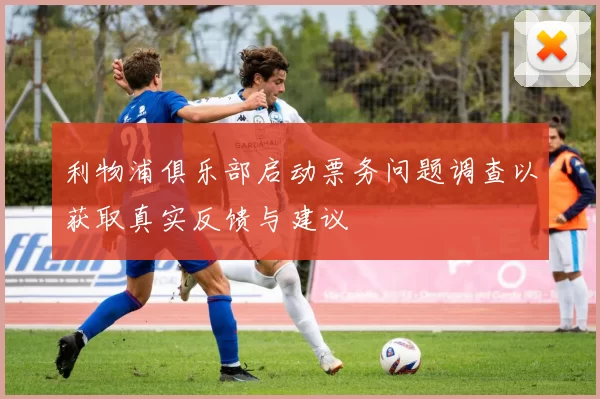 利物浦俱乐部启动票务问题调查以获取真实反馈与建议