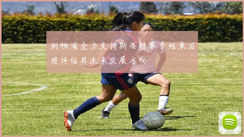 利物浦全力支持斯洛特赛季结束后将评估其未来发展方向