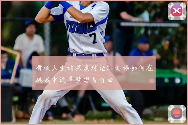 滑板人生的深度对话:刘伟如何在挑战中追寻梦想与自由