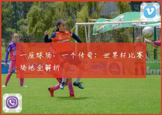 一座球场,一个传奇:世界杯比赛场地全解析