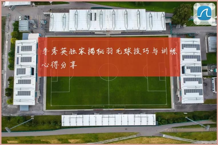 李秀英独家揭秘羽毛球技巧与训练心得分享