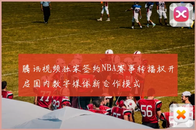 腾讯视频独家签约NBA赛事转播权开启国内数字媒体新合作模式