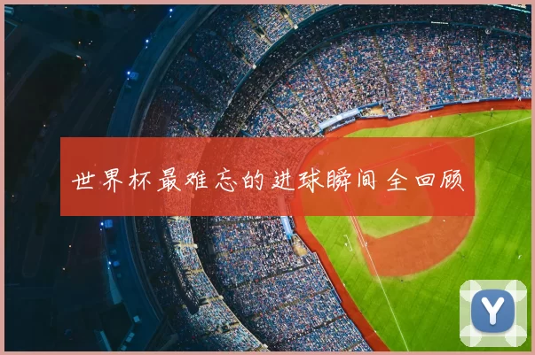 世界杯最难忘的进球瞬间全回顾