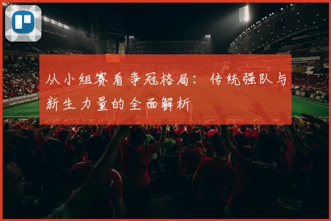 从小组赛看争冠格局:传统强队与新生力量的全面解析
