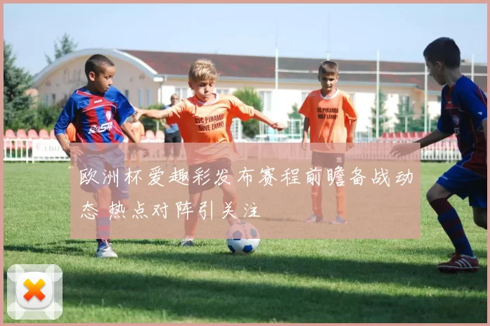 欧洲杯爱趣彩发布赛程前瞻备战动态 热点对阵引关注