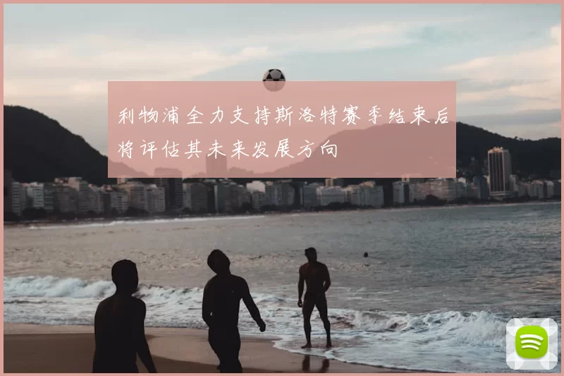 利物浦全力支持斯洛特赛季结束后将评估其未来发展方向