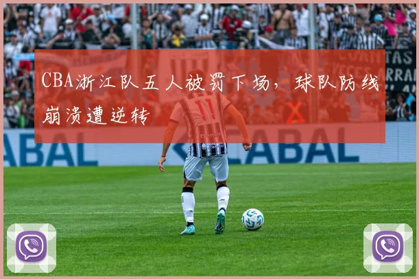 CBA浙江队五人被罚下场,球队防线崩溃遭逆转