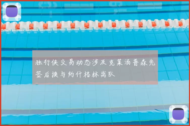 独行侠交易动态涉及克莱汤普森先签后换与约什格林离队