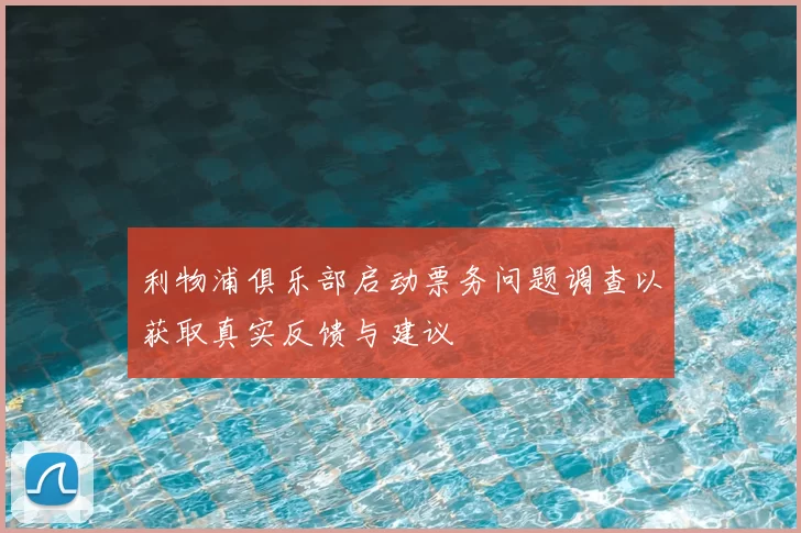 利物浦俱乐部启动票务问题调查以获取真实反馈与建议