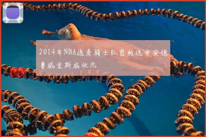 2014年NBA选秀骑士队首轮选中安德鲁威金斯成状元