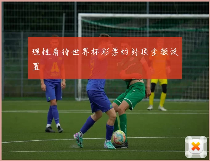 理性看待世界杯彩票的封顶金额设置