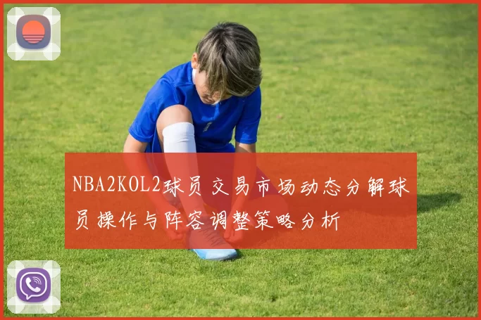 NBA2KOL2球员交易市场动态分解球员操作与阵容调整策略分析