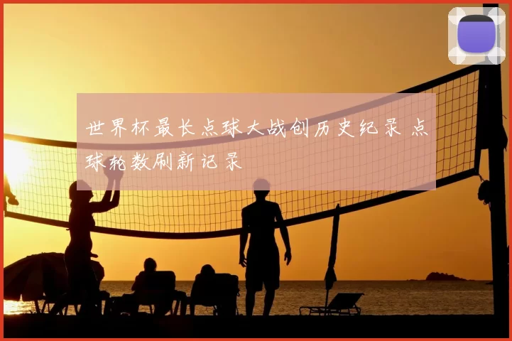 世界杯最长点球大战创历史纪录 点球轮数刷新记录