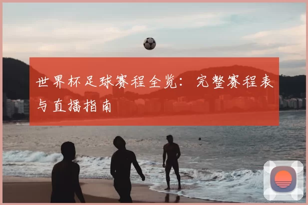 世界杯足球赛程全览:完整赛程表与直播指南