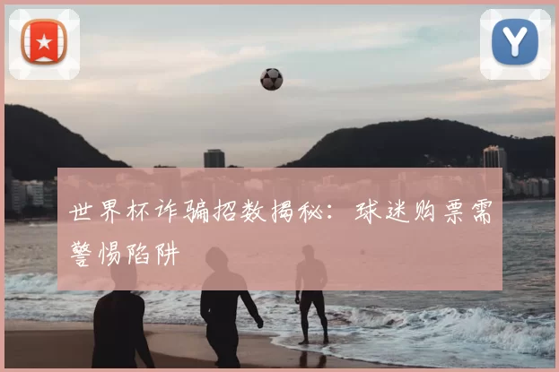 世界杯诈骗招数揭秘：球迷购票需警惕陷阱