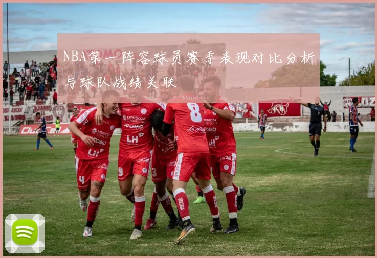 NBA第一阵容球员赛季表现对比分析与球队战绩关联