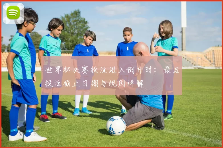 世界杯决赛投注进入倒计时:最后投注截止日期与规则详解