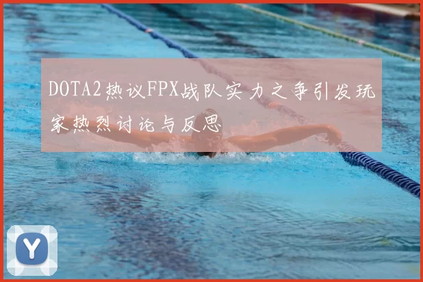 DOTA2热议FPX战队实力之争引发玩家热烈讨论与反思