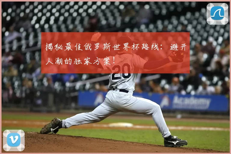 揭秘最佳俄罗斯世界杯路线:避开人潮的独家方案!