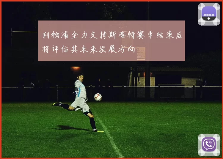 利物浦全力支持斯洛特赛季结束后将评估其未来发展方向