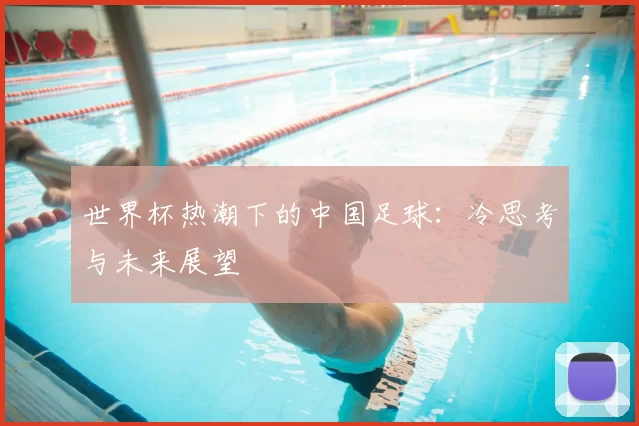 世界杯热潮下的中国足球：冷思考与未来展望
