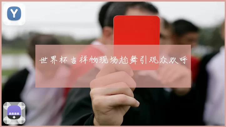 世界杯吉祥物现场尬舞引观众欢呼