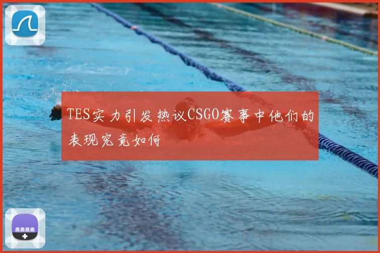 TES实力引发热议CSGO赛事中他们的表现究竟如何