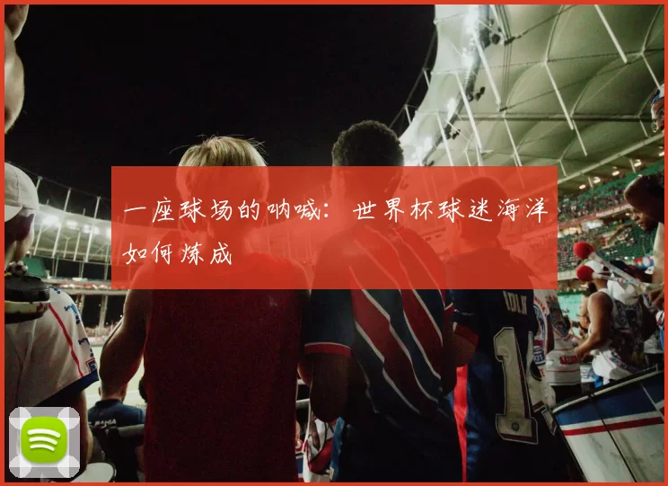 一座球场的呐喊：世界杯球迷海洋如何炼成