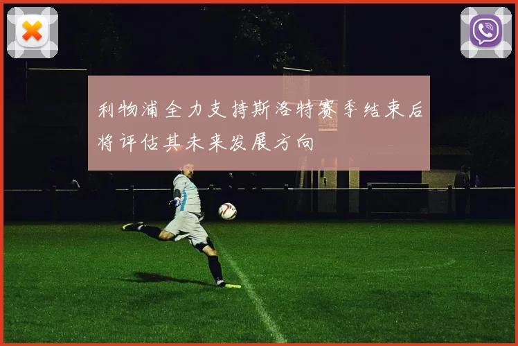 利物浦全力支持斯洛特赛季结束后将评估其未来发展方向
