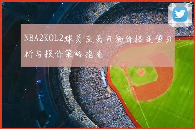 NBA2KOL2球员交易市场价格走势分析与报价策略指南