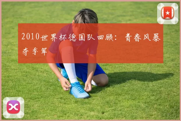 2010世界杯德国队回顾：青春风暴夺季军