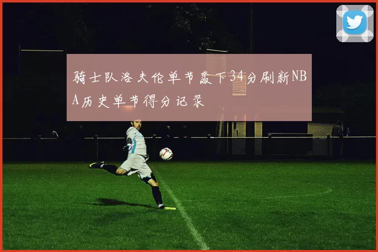 骑士队洛夫伦单节轰下34分刷新NBA历史单节得分记录