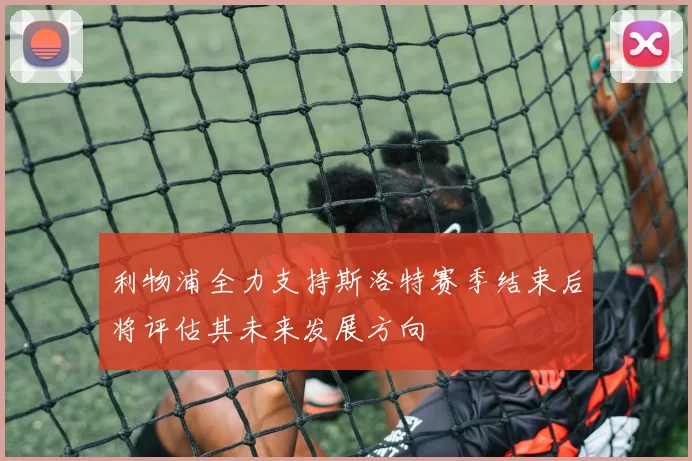 利物浦全力支持斯洛特赛季结束后将评估其未来发展方向