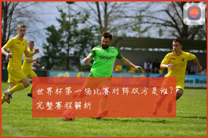 世界杯第一场比赛对阵双方是谁?完整赛程解析